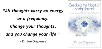 “All thoughts carry an energy or frequency. Change your thoughts and you change your life. - Breaking the Habit of Being Yourself-1