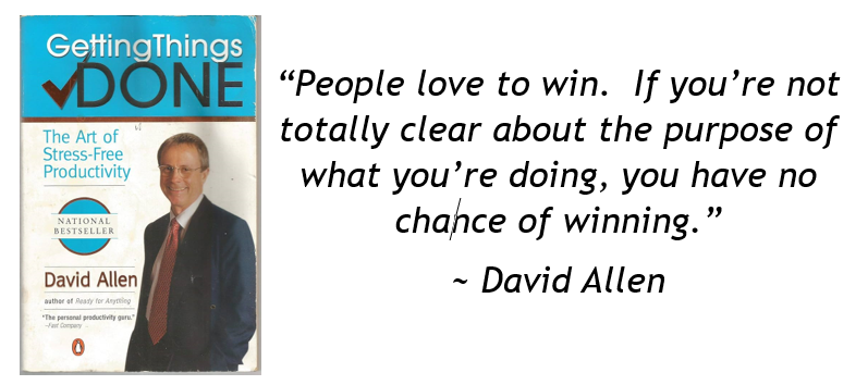 “People love to win. If you’re not totally clear about the purpose of what you’re doing, you have no chance of winning.” David Allen Getting Things Done