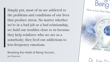 Breaking the Habit of Being Yourself - most of us are addicted to the problems and conditions of our lives that produce stress. Our troubles reinforce who we are-1