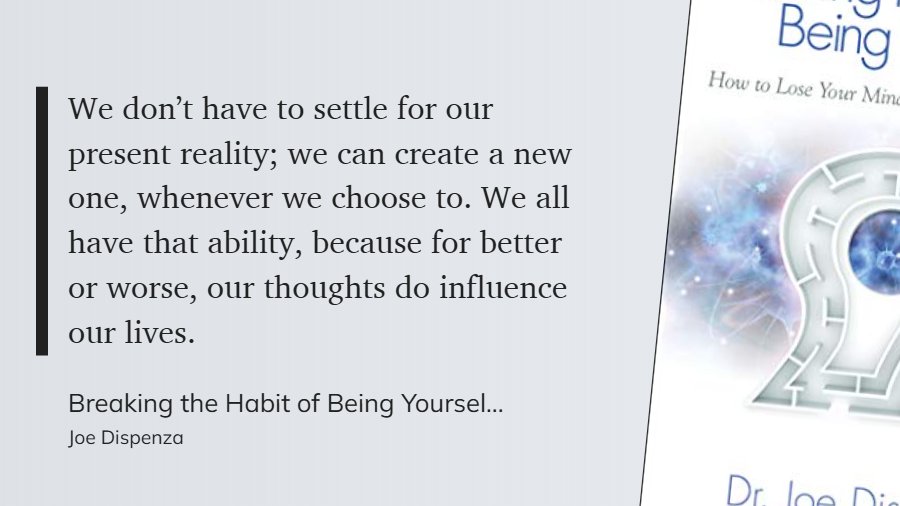 Breaking the Habit of Being Yourself - We don’t have to settle for our present reality - we can create a new one, whenever we choose to.  our thoughts do influence our lives.