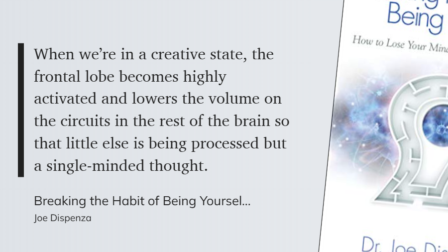 Breaking the Habit of Being Yourself - When we’re in a creative state, the frontal lobe becomes highly activated and lowers the volume on the circuits in the rest of the brain