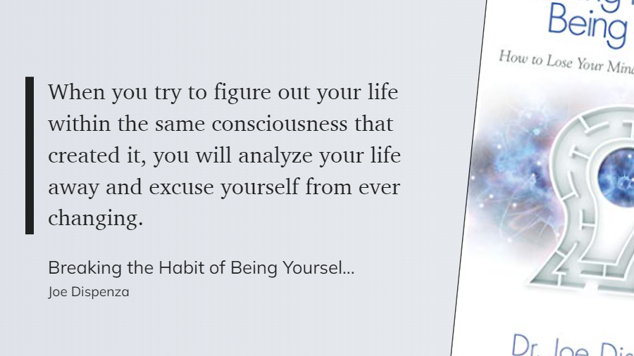 Breaking the Habit of Being Yourself - When you try to figure out your life within the same consciousness that created it, you will analyze your life away and excuse yourself from ever changing.-1