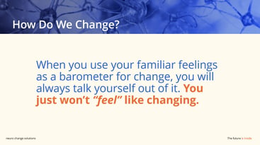 When you use your familiar feelings as a barometer for change, you will always talk yourself out of it. You just won’t “feel” like changing - NCS Slide